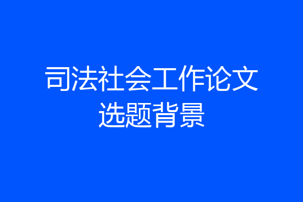 司法社会工作论文选题背景
