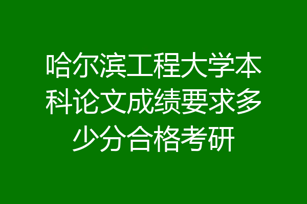 哈尔滨工程大学本科论文成绩要求多少分合格考研