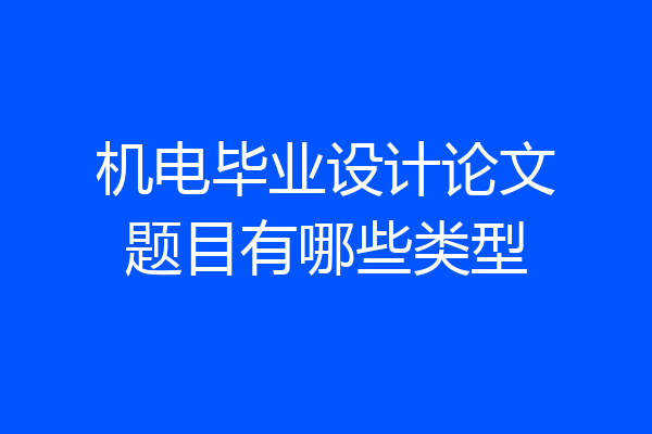 机电毕业设计论文题目有哪些类型