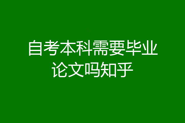 自考本科需要毕业论文吗知乎
