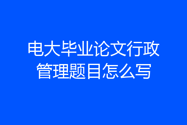 电大毕业论文行政管理题目怎么写
