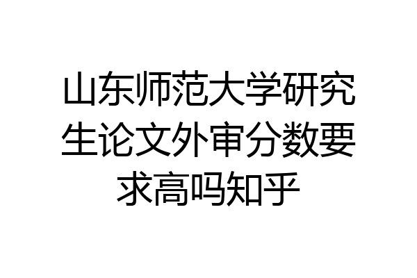 山东师范大学研究生论文外审分数要求高吗知乎