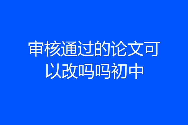 审核通过的论文可以改吗吗初中