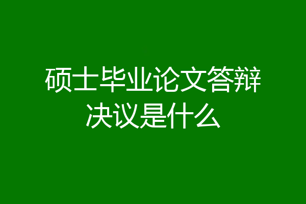 硕士毕业论文答辩决议是什么