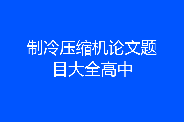 制冷压缩机论文题目大全高中