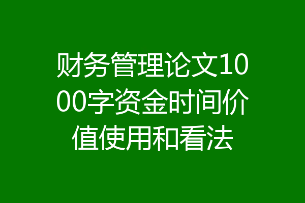 财务管理论文1000字资金时间价值使用和看法