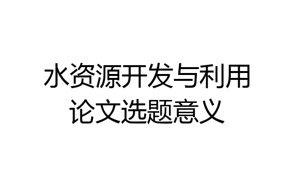 水资源开发与利用论文选题意义