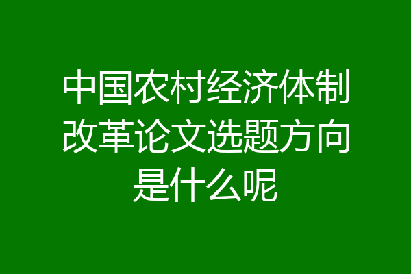 中国农村经济体制改革论文选题方向是什么呢