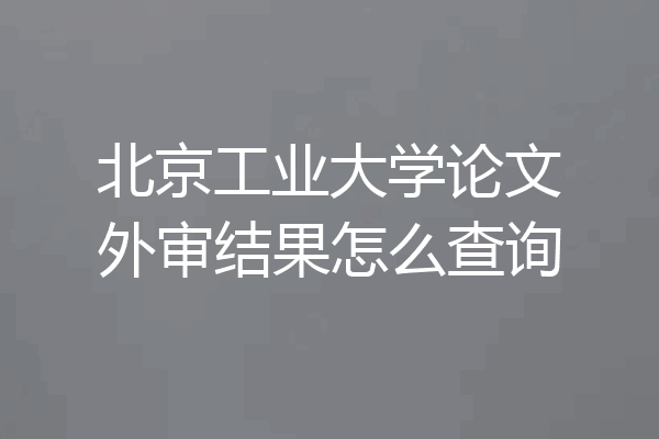 北京工业大学论文外审结果怎么查询