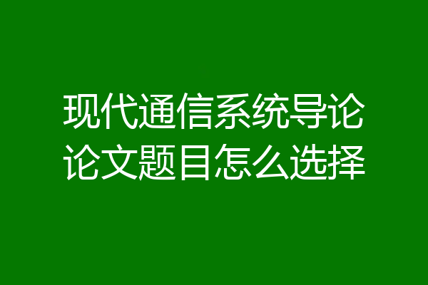 现代通信系统导论论文题目怎么选择