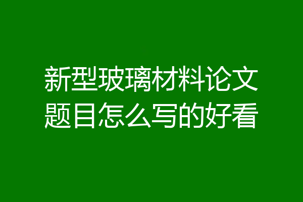 新型玻璃材料论文题目怎么写的好看