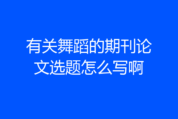 有关舞蹈的期刊论文选题怎么写啊