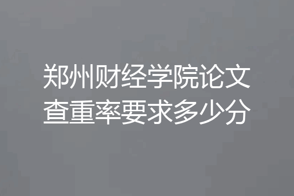 郑州财经学院论文查重率要求多少分