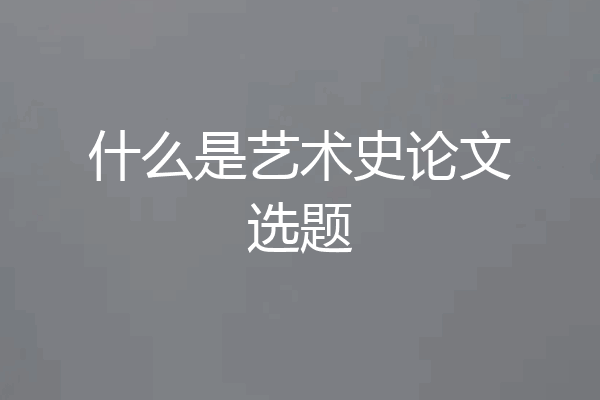 什么是艺术史论文选题