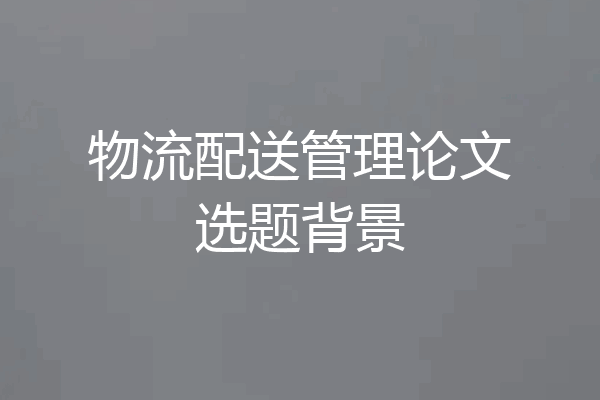 物流配送管理论文选题背景