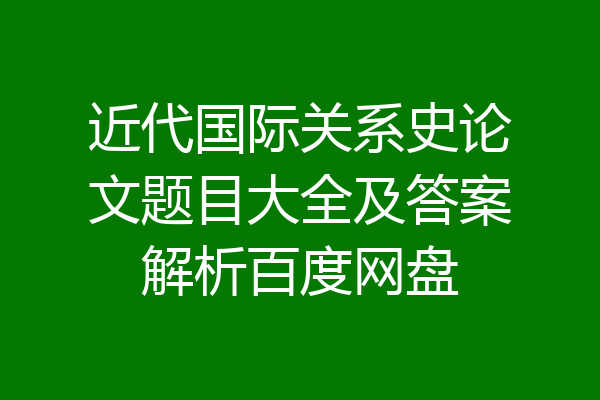 近代国际关系史论文题目大全及答案解析百度网盘