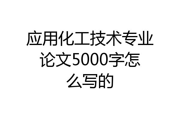 应用化工技术专业论文5000字怎么写的