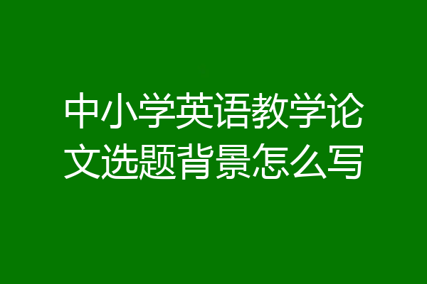 中小学英语教学论文选题背景怎么写