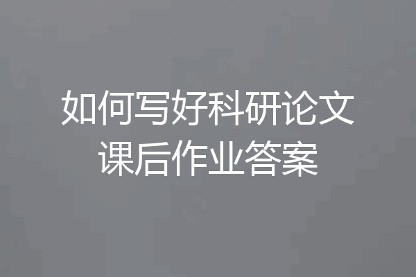 如何写好科研论文课后作业答案