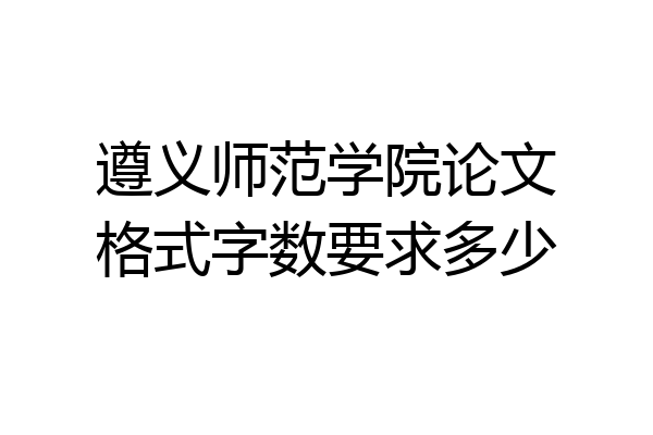 遵义师范学院论文格式字数要求多少