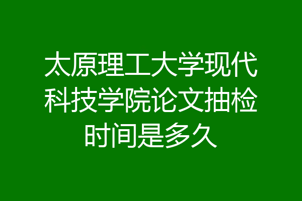太原理工大学现代科技学院论文抽检时间是多久
