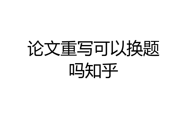 论文重写可以换题吗知乎