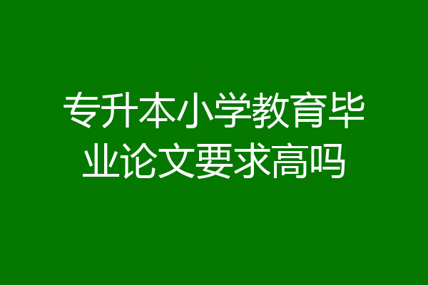 专升本小学教育毕业论文要求高吗