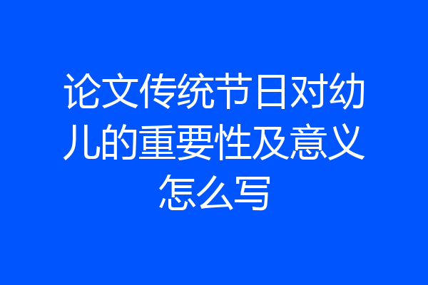论文传统节日对幼儿的重要性及意义怎么写