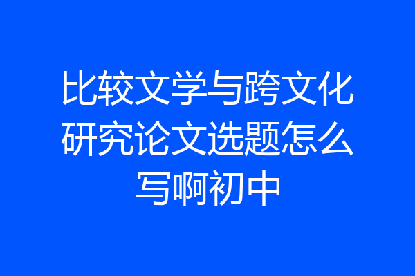 比较文学与跨文化研究论文选题怎么写啊初中