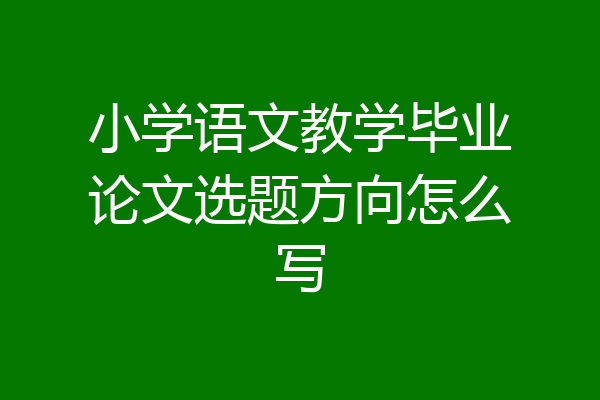 小学语文教学毕业论文选题方向怎么写