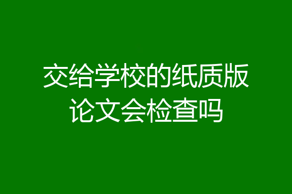 交给学校的纸质版论文会检查吗