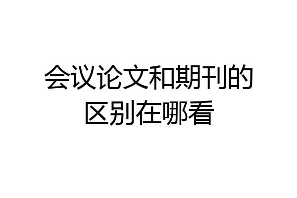 会议论文和期刊的区别在哪看