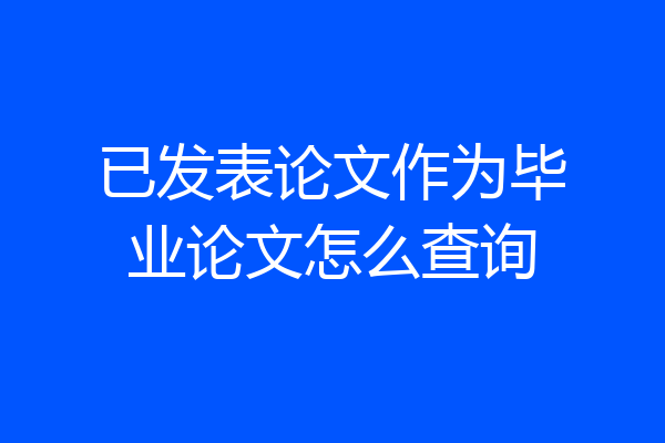已发表论文作为毕业论文怎么查询