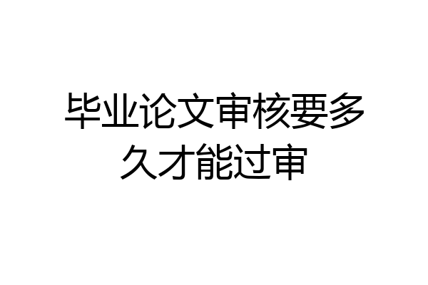 毕业论文审核要多久才能过审