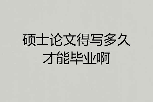 硕士论文得写多久才能毕业啊