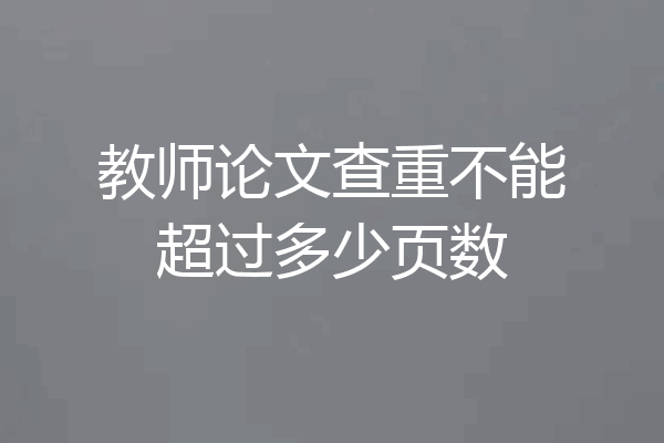 教师论文查重不能超过多少页数