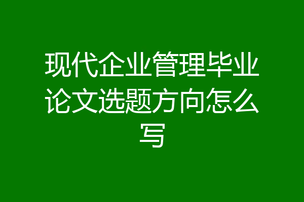 现代企业管理毕业论文选题方向怎么写