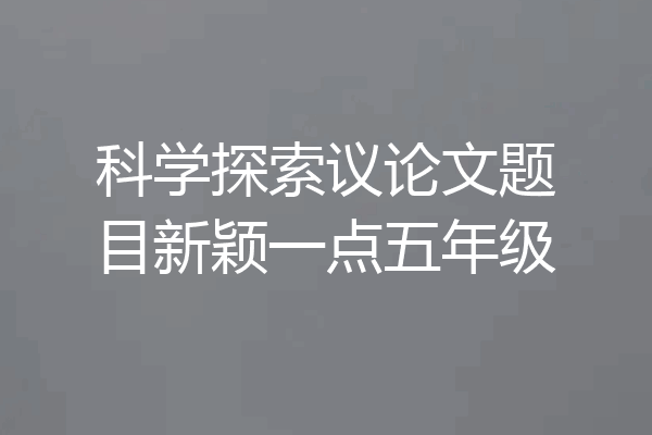 科学探索议论文题目新颖一点五年级