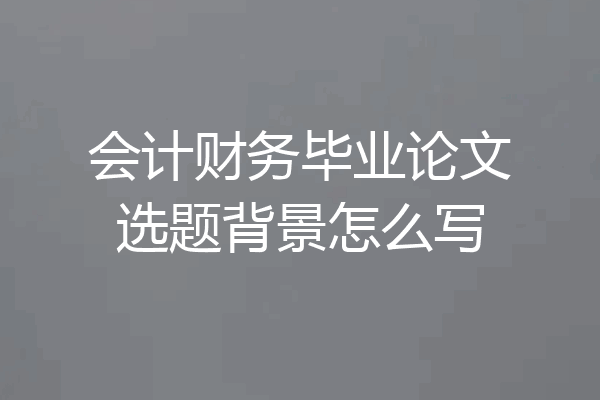 会计财务毕业论文选题背景怎么写