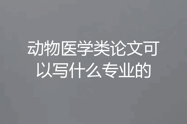 动物医学类论文可以写什么专业的