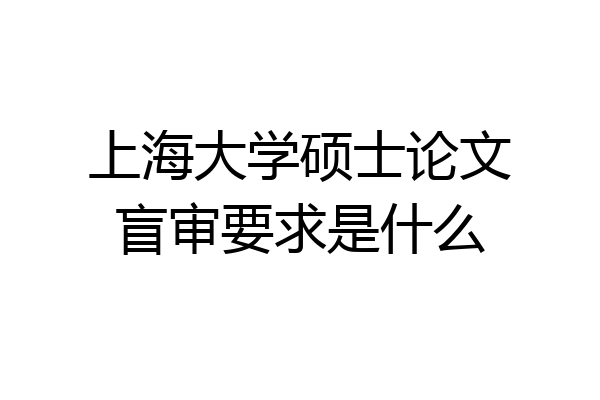 上海大学硕士论文盲审要求是什么