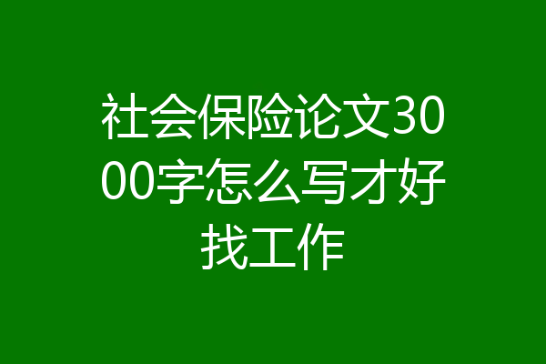 社会保险论文3000字怎么写才好找工作
