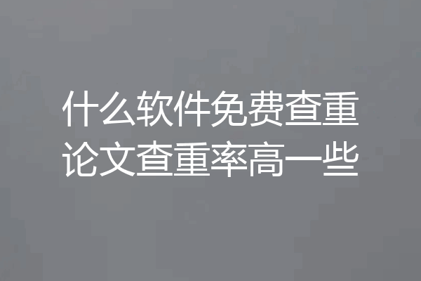 什么软件免费查重论文查重率高一些