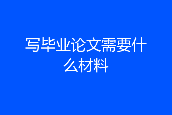 写毕业论文需要什么材料