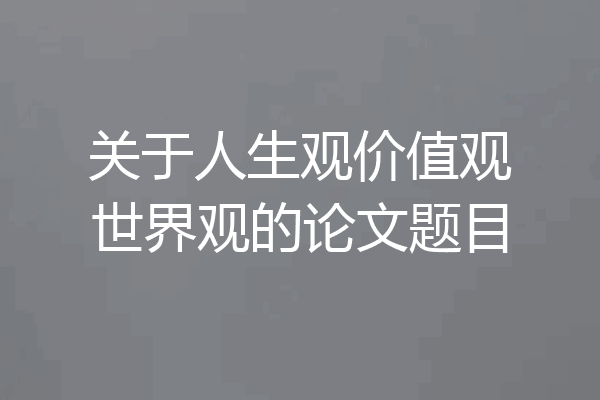 关于人生观价值观世界观的论文题目
