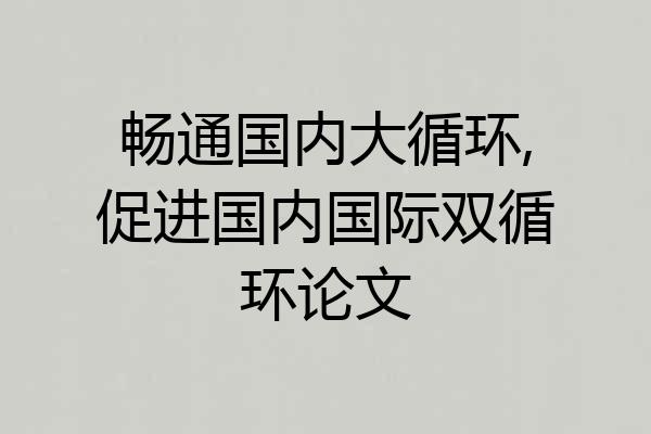 畅通国内大循环,促进国内国际双循环论文