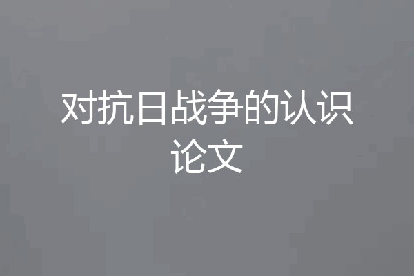 对抗日战争的认识论文