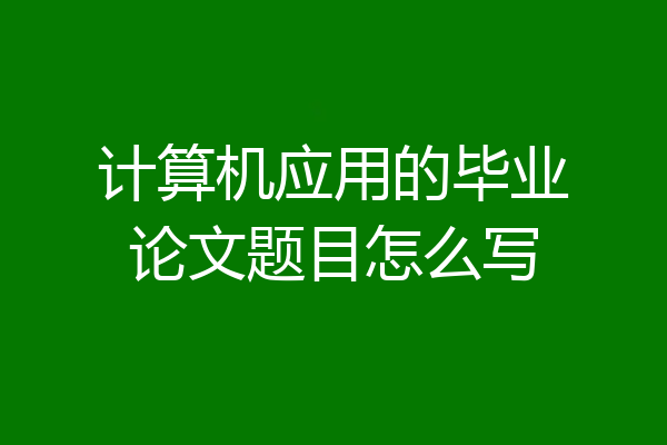 计算机应用的毕业论文题目怎么写