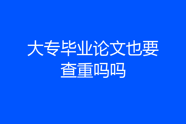 大专毕业论文也要查重吗吗