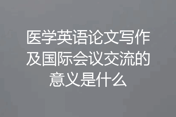 医学英语论文写作及国际会议交流的意义是什么